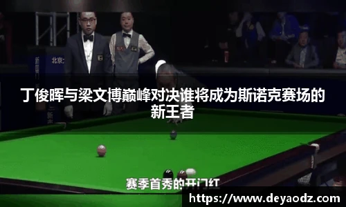 丁俊晖与梁文博巅峰对决谁将成为斯诺克赛场的新王者