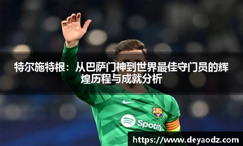 特尔施特根：从巴萨门神到世界最佳守门员的辉煌历程与成就分析