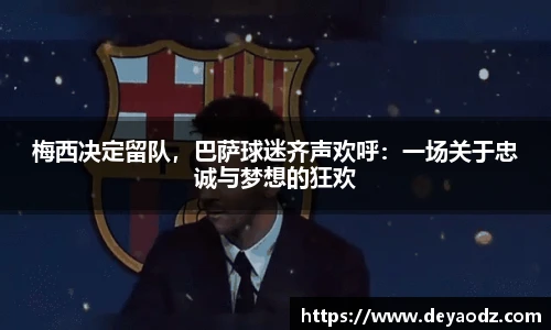 梅西决定留队，巴萨球迷齐声欢呼：一场关于忠诚与梦想的狂欢