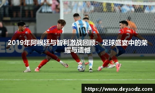 2019年阿根廷与智利激战回顾：足球盛宴中的荣耀与遗憾