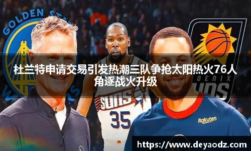 杜兰特申请交易引发热潮三队争抢太阳热火76人角逐战火升级