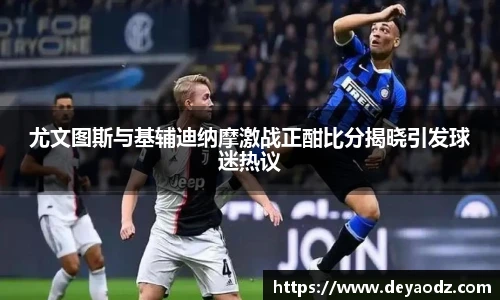 尤文图斯与基辅迪纳摩激战正酣比分揭晓引发球迷热议