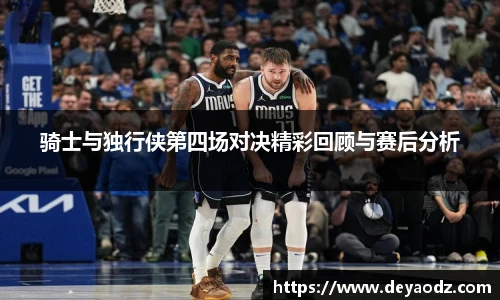 骑士与独行侠第四场对决精彩回顾与赛后分析