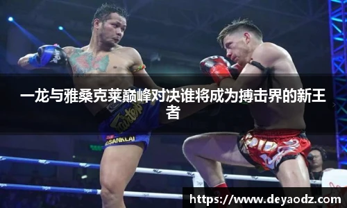 一龙与雅桑克莱巅峰对决谁将成为搏击界的新王者