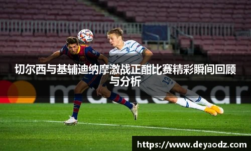 切尔西与基辅迪纳摩激战正酣比赛精彩瞬间回顾与分析