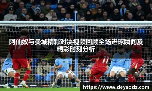阿仙奴与曼城精彩对决视频回顾全场进球瞬间及精彩时刻分析