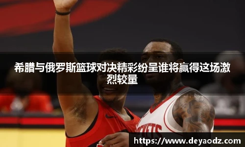 希腊与俄罗斯篮球对决精彩纷呈谁将赢得这场激烈较量