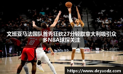 文班亚马法国队首秀狂砍27分轻取意大利吸引众多NBA球探关注