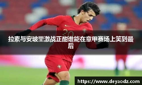 拉素与安玻里激战正酣谁能在意甲赛场上笑到最后