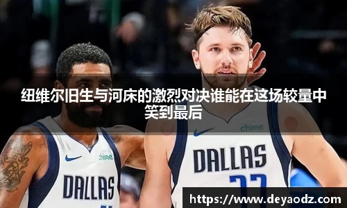 纽维尔旧生与河床的激烈对决谁能在这场较量中笑到最后