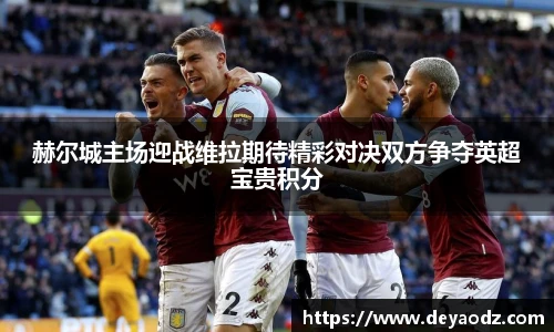 赫尔城主场迎战维拉期待精彩对决双方争夺英超宝贵积分
