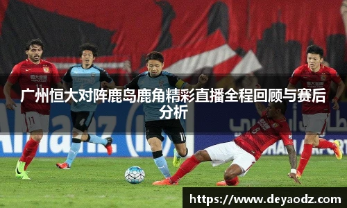 广州恒大对阵鹿岛鹿角精彩直播全程回顾与赛后分析